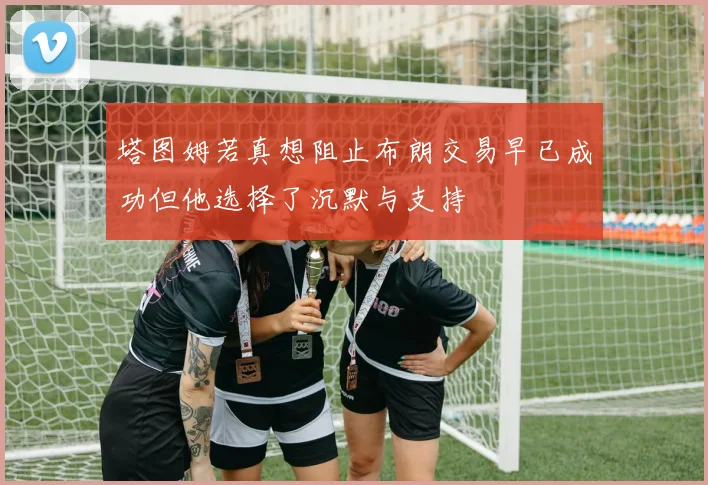 塔图姆若真想阻止布朗交易早已成功但他选择了沉默与支持