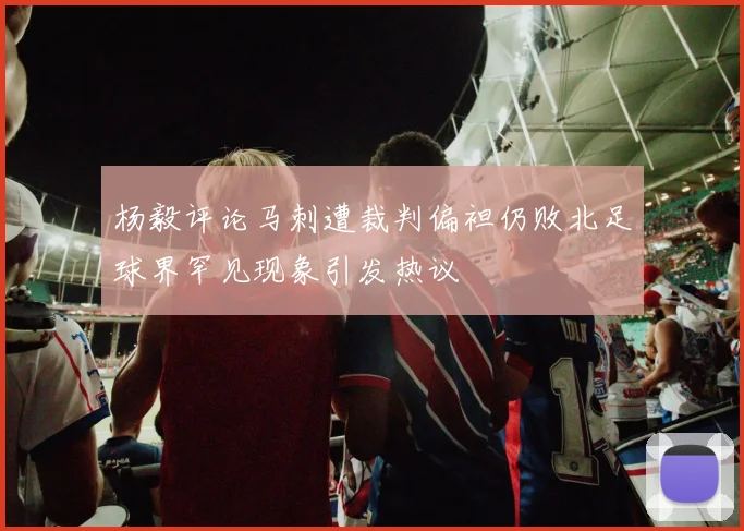 杨毅评论马刺遭裁判偏袒仍败北足球界罕见现象引发热议