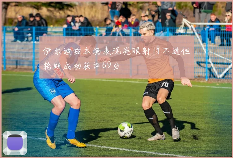 伊尔迪兹本场表现亮眼射门不进但抢断成功获评69分