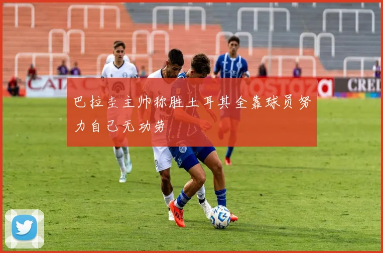 巴拉圭主帅称胜土耳其全靠球员努力自己无功劳