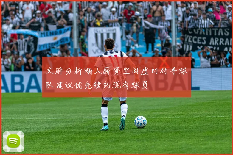 文胖分析湖人薪资空间虚幻对手球队建议优先续约现有球员