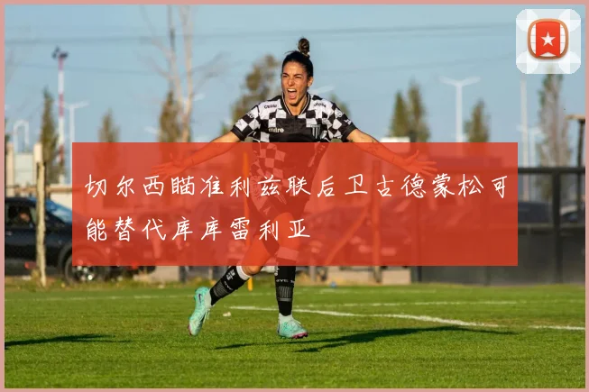 切尔西瞄准利兹联后卫古德蒙松可能替代库库雷利亚