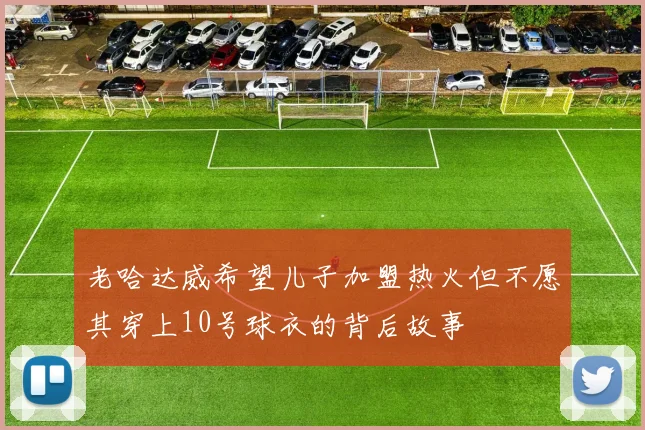 老哈达威希望儿子加盟热火但不愿其穿上10号球衣的背后故事