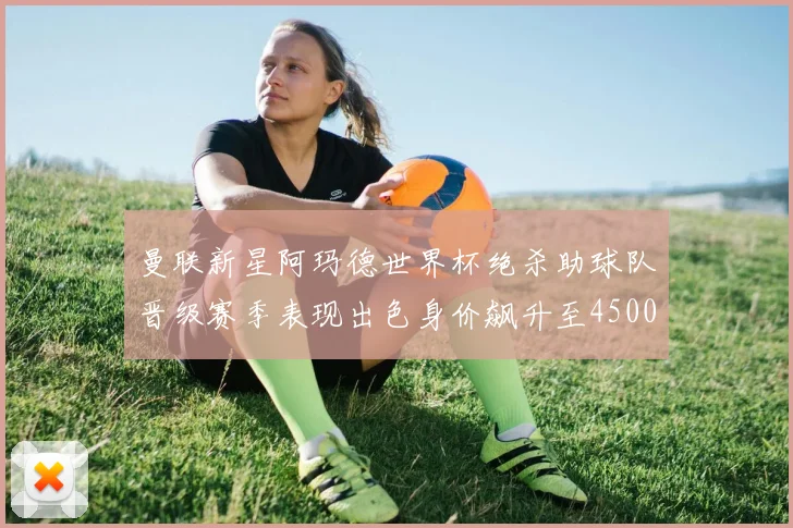 曼联新星阿玛德世界杯绝杀助球队晋级赛季表现出色身价飙升至4500万欧