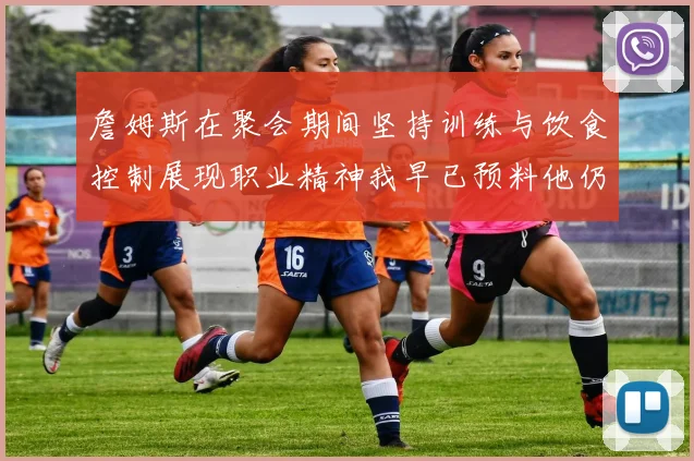 詹姆斯在聚会期间坚持训练与饮食控制展现职业精神我早已预料他仍将出战