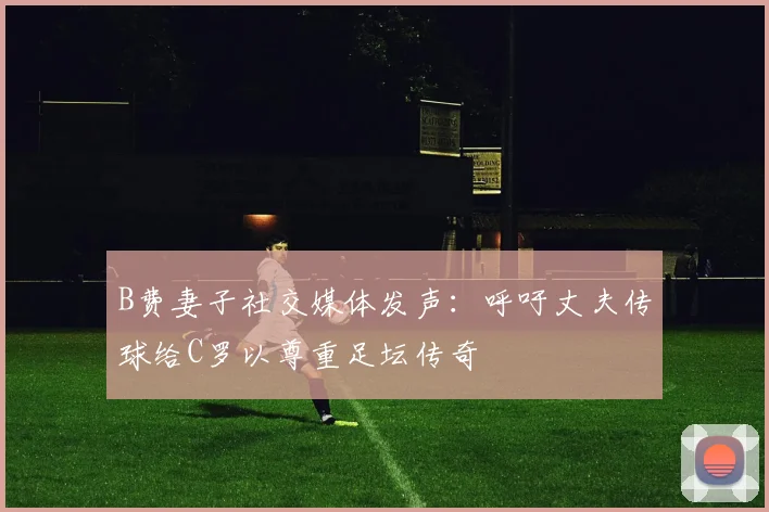 B费妻子社交媒体发声：呼吁丈夫传球给C罗以尊重足坛传奇