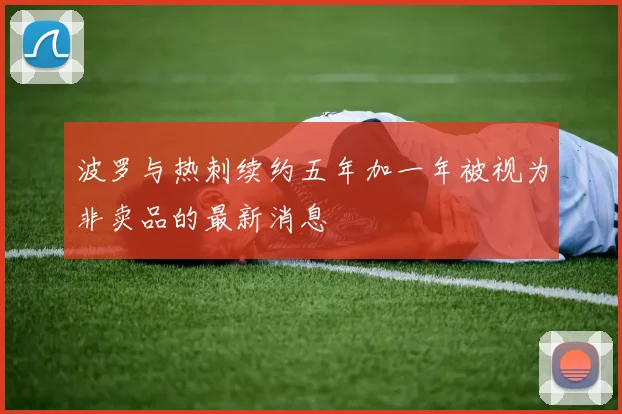 波罗与热刺续约五年加一年被视为非卖品的最新消息