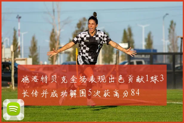 施洛特贝克全场表现出色贡献1球3长传并成功解围5次获高分84