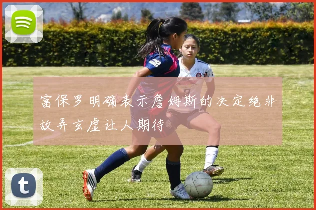 富保罗明确表示詹姆斯的决定绝非故弄玄虚让人期待