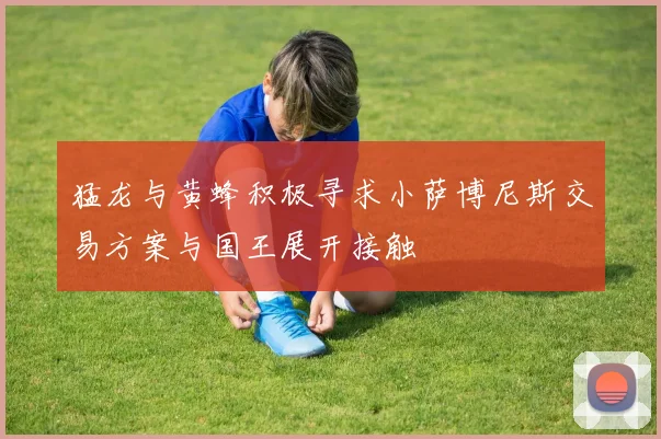 猛龙与黄蜂积极寻求小萨博尼斯交易方案与国王展开接触